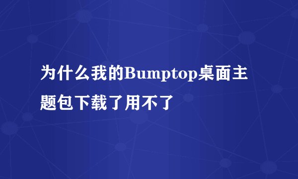 为什么我的Bumptop桌面主题包下载了用不了