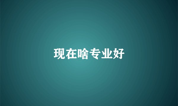现在啥专业好