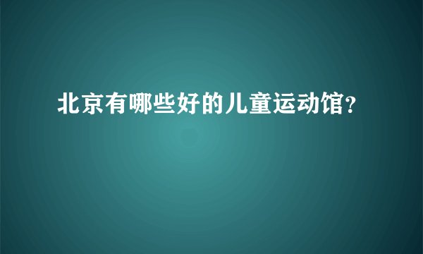 北京有哪些好的儿童运动馆？