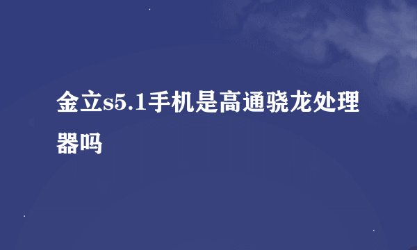 金立s5.1手机是高通骁龙处理器吗