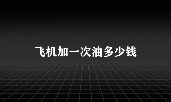 飞机加一次油多少钱