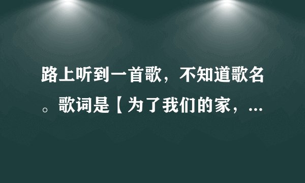 路上听到一首歌，不知道歌名。歌词是【为了我们的家，为了孩子和我