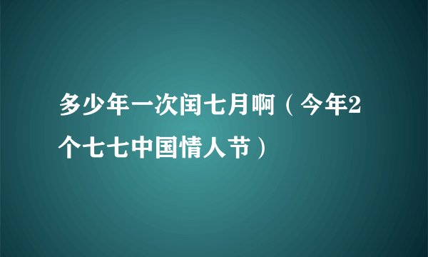 多少年一次闰七月啊（今年2个七七中国情人节）