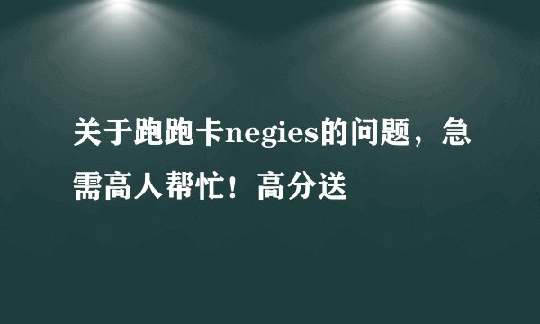 关于跑跑卡negies的问题，急需高人帮忙！高分送