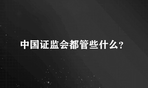 中国证监会都管些什么？