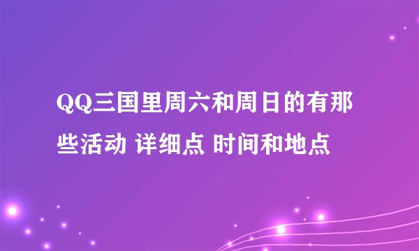 QQ三国里周六和周日的有那些活动 详细点 时间和地点