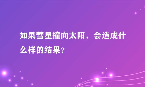 如果彗星撞向太阳，会造成什么样的结果？