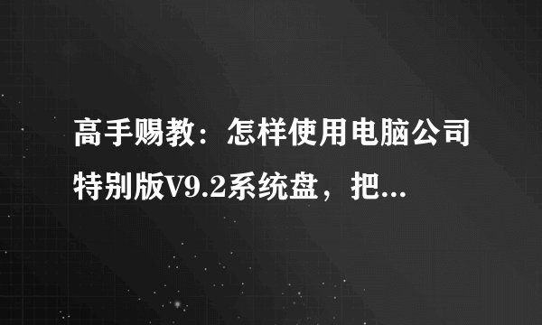 高手赐教：怎样使用电脑公司特别版V9.2系统盘，把硬盘快速分成4个区？一步一步的详细点？
