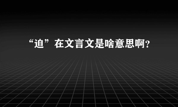 “迫”在文言文是啥意思啊？