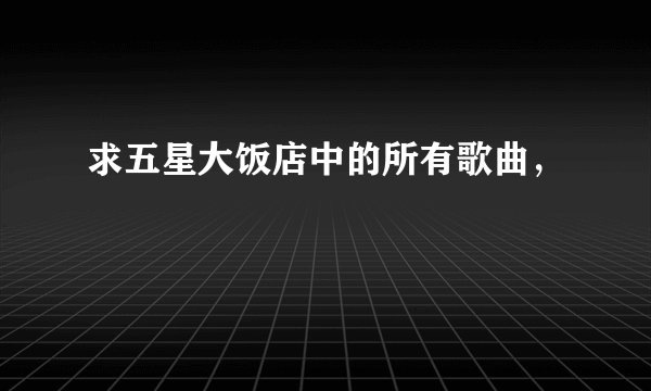 求五星大饭店中的所有歌曲，
