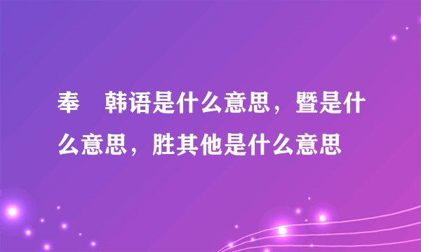 奉汃韩语是什么意思，暨是什么意思，胜其他是什么意思