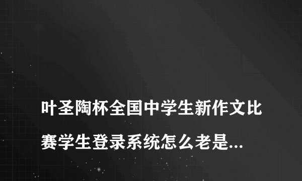 
叶圣陶杯全国中学生新作文比赛学生登录系统怎么老是密码或者账号不对

