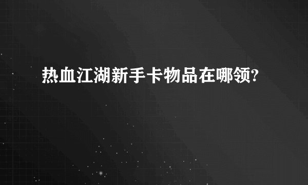 热血江湖新手卡物品在哪领?