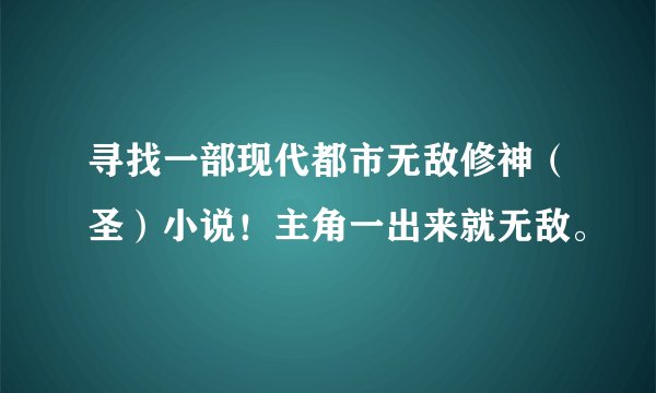 寻找一部现代都市无敌修神（圣）小说！主角一出来就无敌。