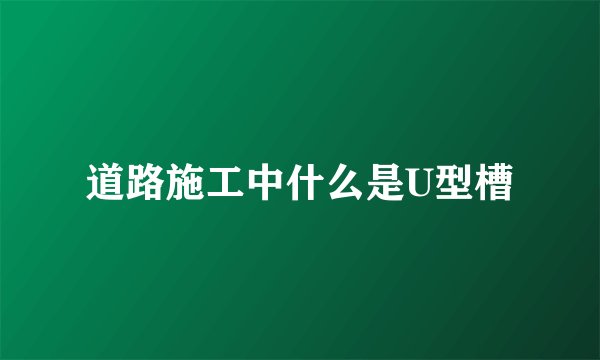 道路施工中什么是U型槽