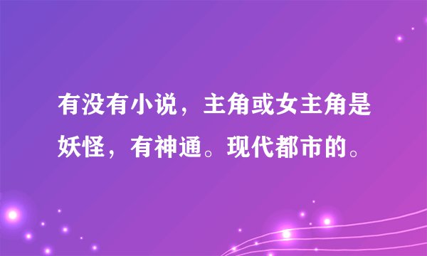 有没有小说，主角或女主角是妖怪，有神通。现代都市的。