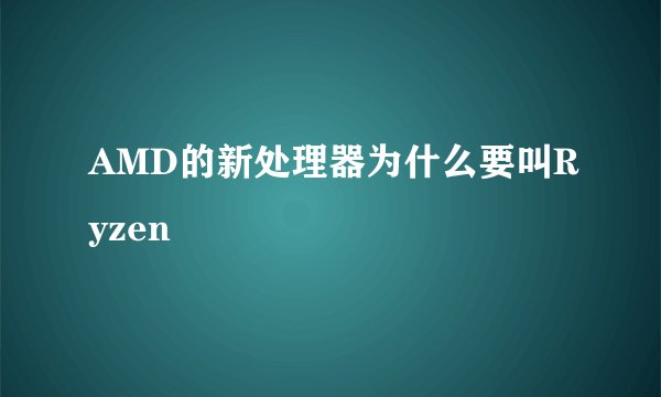 AMD的新处理器为什么要叫Ryzen