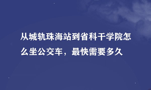 从城轨珠海站到省科干学院怎么坐公交车，最快需要多久