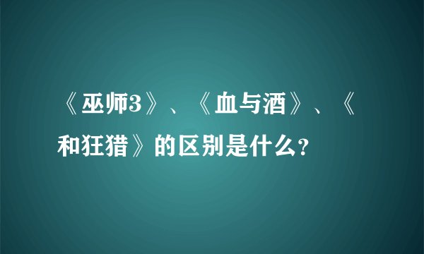 《巫师3》、《血与酒》、《和狂猎》的区别是什么？