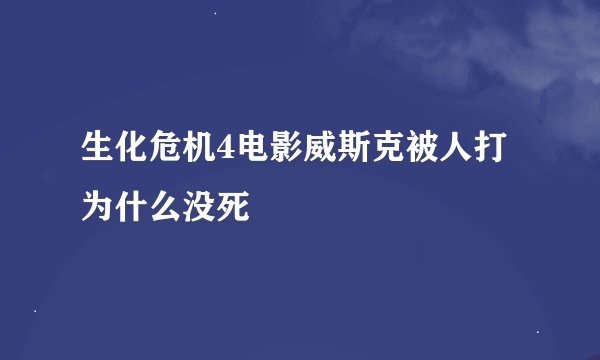 生化危机4电影威斯克被人打为什么没死