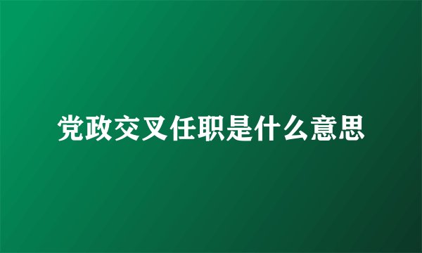 党政交叉任职是什么意思