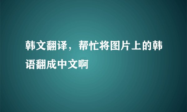韩文翻译，帮忙将图片上的韩语翻成中文啊