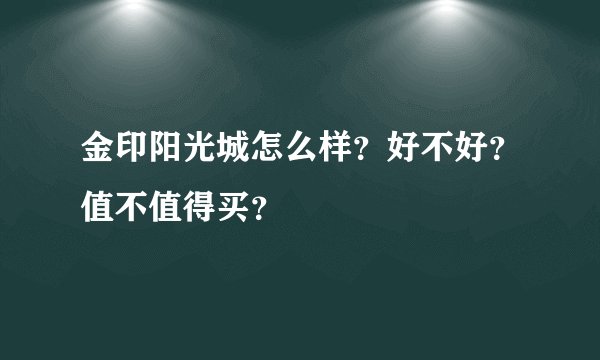 金印阳光城怎么样？好不好？值不值得买？