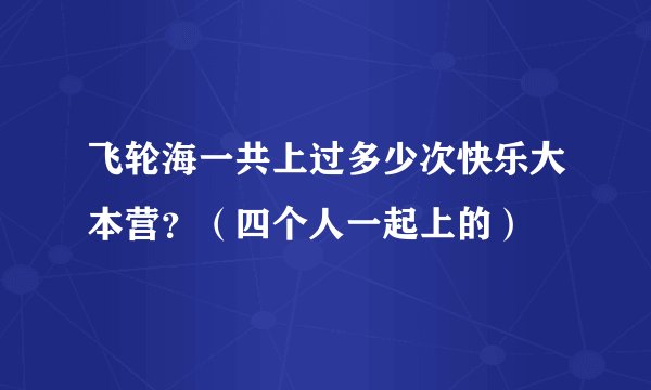 飞轮海一共上过多少次快乐大本营？（四个人一起上的）