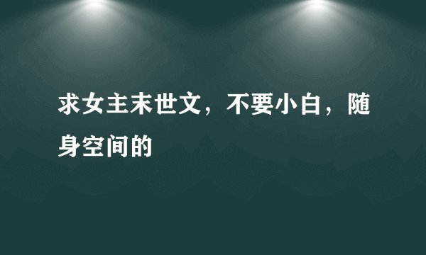 求女主末世文，不要小白，随身空间的