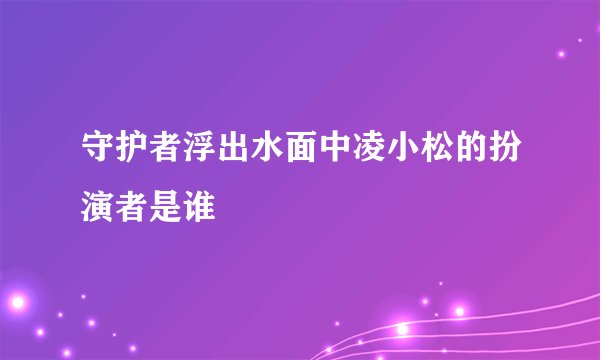 守护者浮出水面中凌小松的扮演者是谁