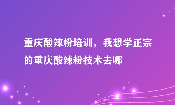重庆酸辣粉培训，我想学正宗的重庆酸辣粉技术去哪