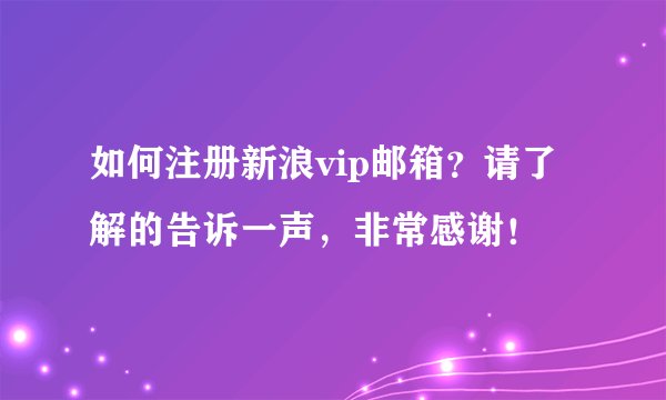 如何注册新浪vip邮箱？请了解的告诉一声，非常感谢！
