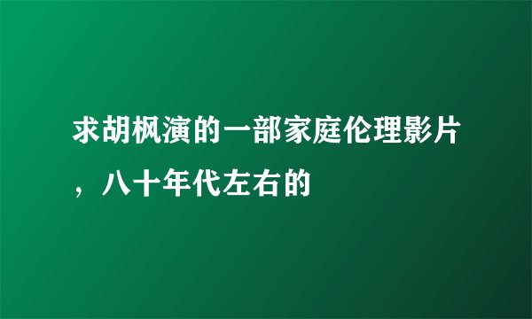 求胡枫演的一部家庭伦理影片，八十年代左右的