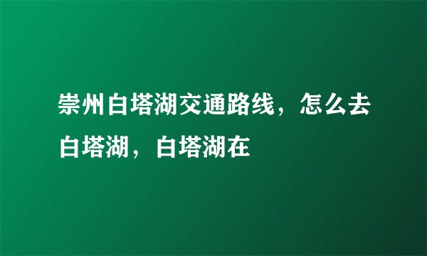 崇州白塔湖交通路线，怎么去白塔湖，白塔湖在