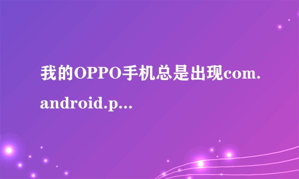 我的OPPO手机总是出现com.android.phone.是怎么回事