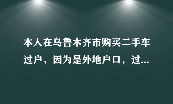 本人在乌鲁木齐市购买二手车过户，因为是外地户口，过户的话需要什么手续和证件，