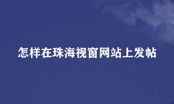 怎样在珠海视窗网站上发帖