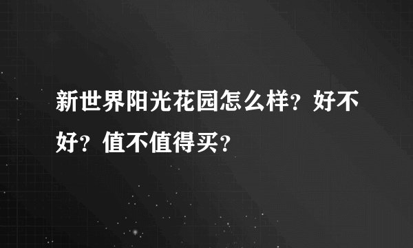 新世界阳光花园怎么样？好不好？值不值得买？