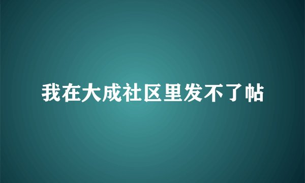 我在大成社区里发不了帖