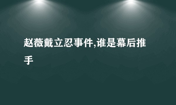 赵薇戴立忍事件,谁是幕后推手
