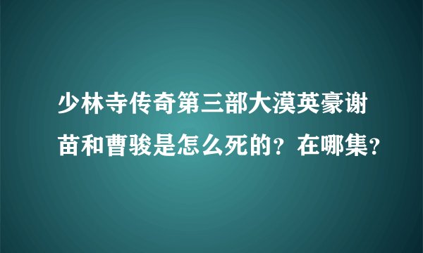 少林寺传奇第三部大漠英豪谢苗和曹骏是怎么死的？在哪集？