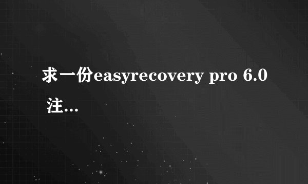 求一份easyrecovery pro 6.0 注册机数据包一份，有没有朋友能给我发过，谢了