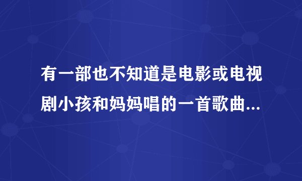 有一部也不知道是电影或电视剧小孩和妈妈唱的一首歌曲歌词中这样唱到换个角度看一看换个角度看叫什么名字