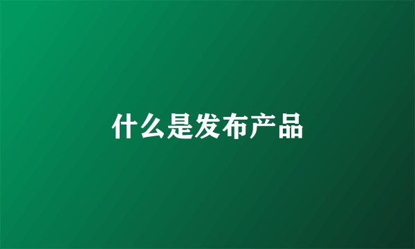 什么是发布产品