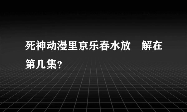 死神动漫里京乐春水放卍解在第几集？