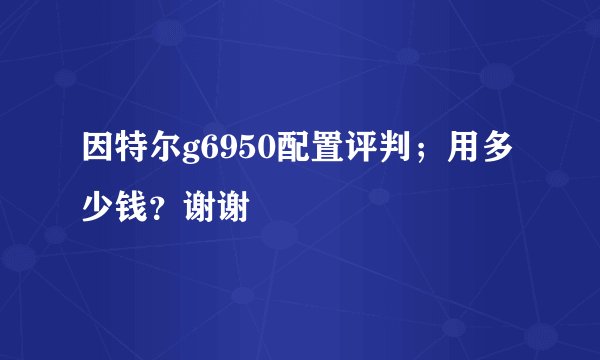 因特尔g6950配置评判；用多少钱？谢谢