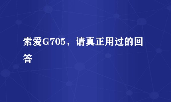 索爱G705，请真正用过的回答