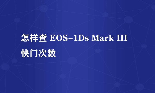 怎样查 EOS-1Ds Mark III 快门次数