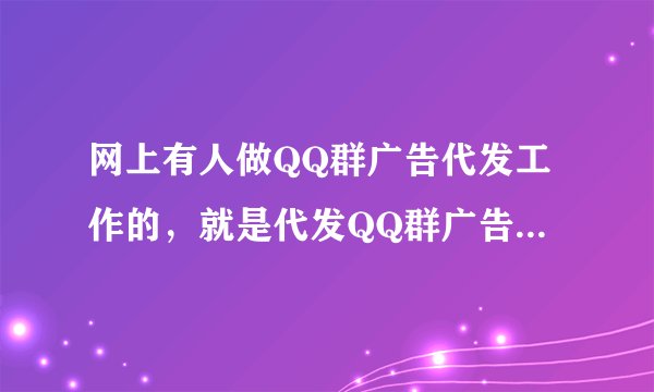 网上有人做QQ群广告代发工作的，就是代发QQ群广告，在QQ群之中发送广告信息！