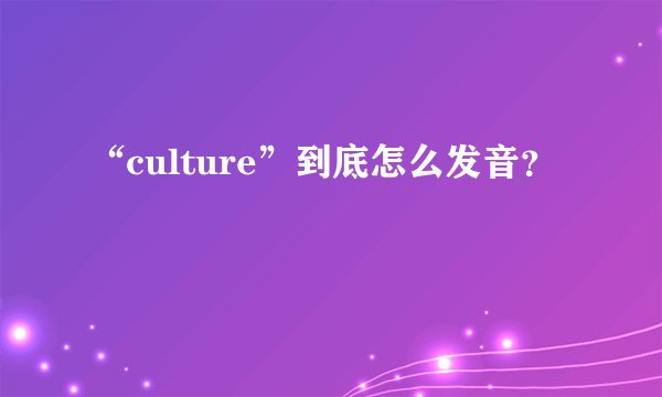 “culture”到底怎么发音？